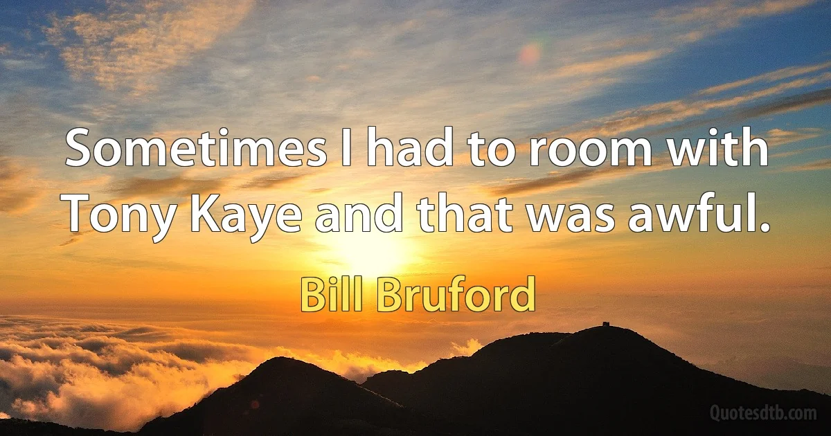 Sometimes I had to room with Tony Kaye and that was awful. (Bill Bruford)