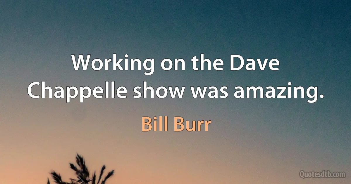 Working on the Dave Chappelle show was amazing. (Bill Burr)