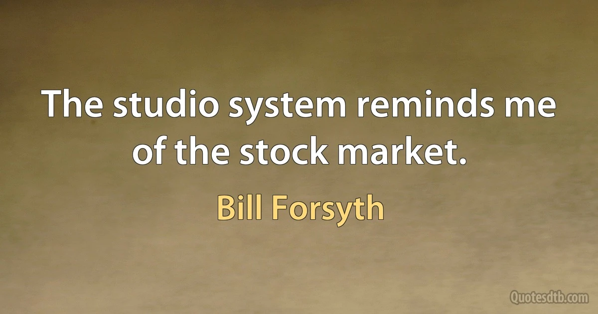 The studio system reminds me of the stock market. (Bill Forsyth)