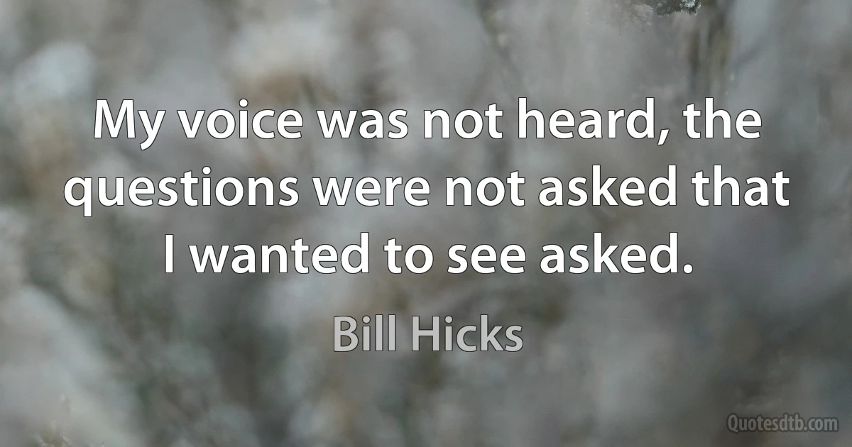 My voice was not heard, the questions were not asked that I wanted to see asked. (Bill Hicks)