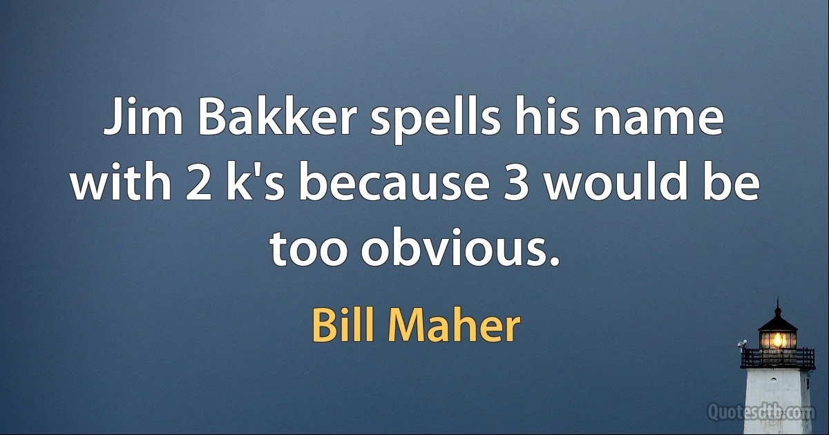 Jim Bakker spells his name with 2 k's because 3 would be too obvious. (Bill Maher)