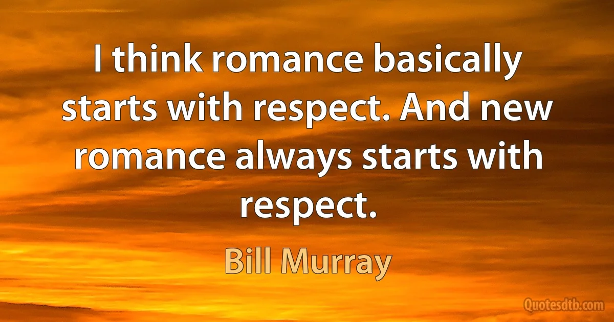 I think romance basically starts with respect. And new romance always starts with respect. (Bill Murray)