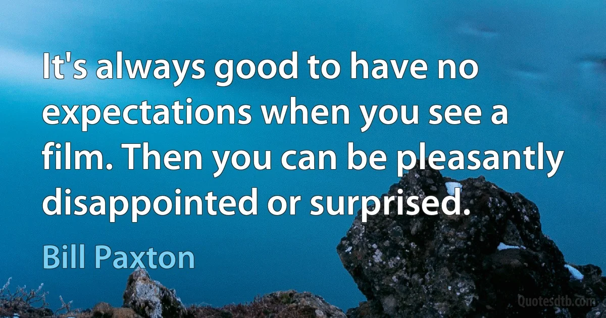 It's always good to have no expectations when you see a film. Then you can be pleasantly disappointed or surprised. (Bill Paxton)