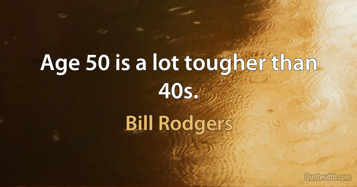 Age 50 is a lot tougher than 40s. (Bill Rodgers)