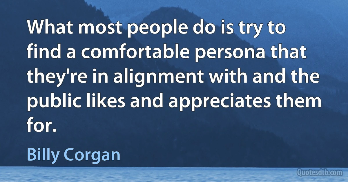 What most people do is try to find a comfortable persona that they're in alignment with and the public likes and appreciates them for. (Billy Corgan)