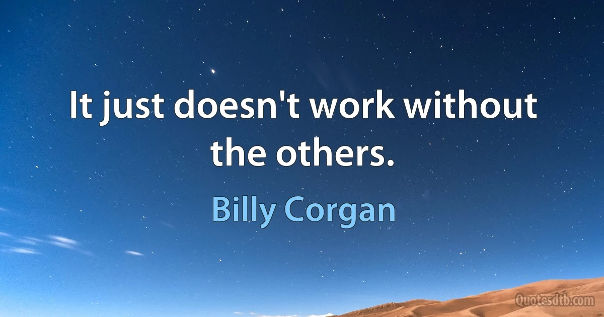 It just doesn't work without the others. (Billy Corgan)