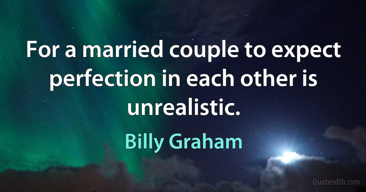 For a married couple to expect perfection in each other is unrealistic. (Billy Graham)