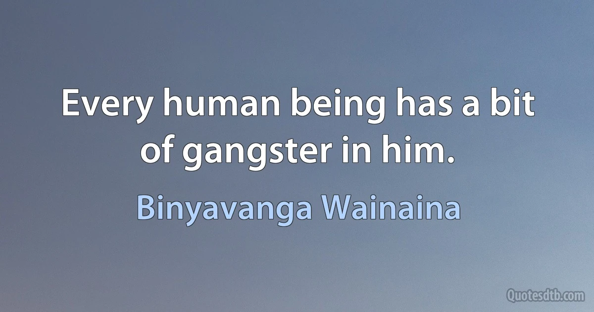 Every human being has a bit of gangster in him. (Binyavanga Wainaina)