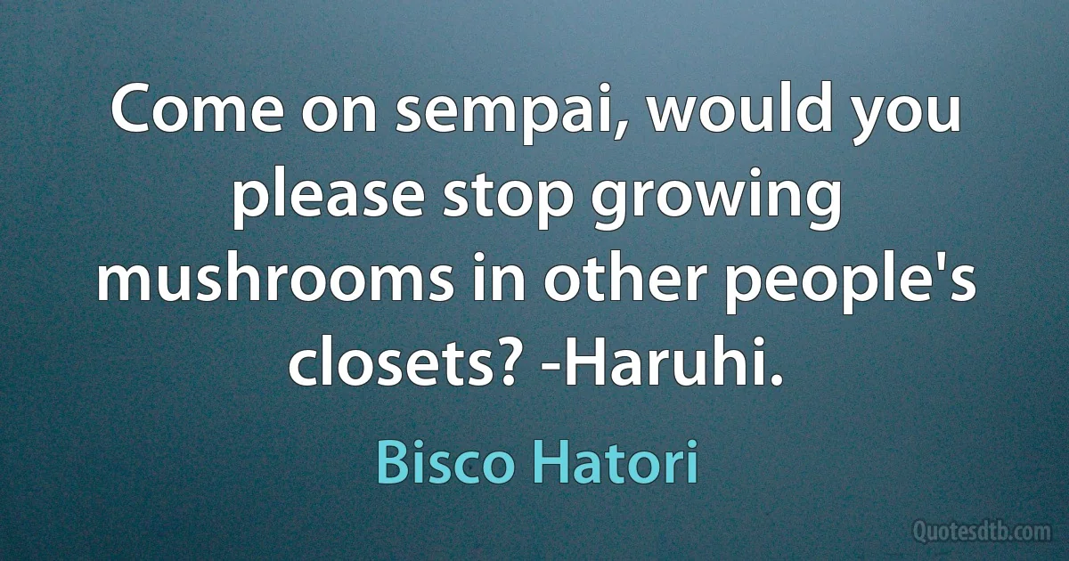 Come on sempai, would you please stop growing mushrooms in other people's closets? -Haruhi. (Bisco Hatori)