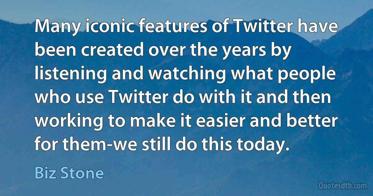 Many iconic features of Twitter have been created over the years by listening and watching what people who use Twitter do with it and then working to make it easier and better for them-we still do this today. (Biz Stone)