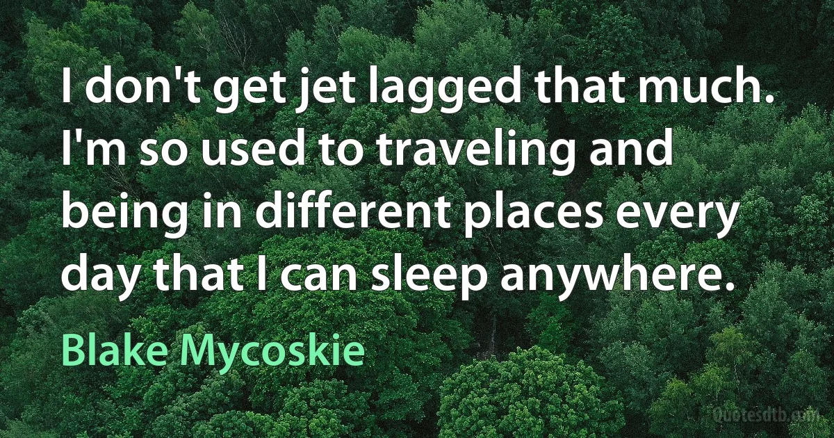 I don't get jet lagged that much. I'm so used to traveling and being in different places every day that I can sleep anywhere. (Blake Mycoskie)