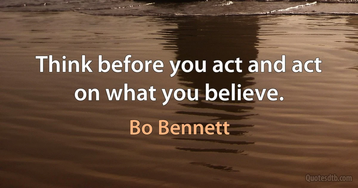 Think before you act and act on what you believe. (Bo Bennett)