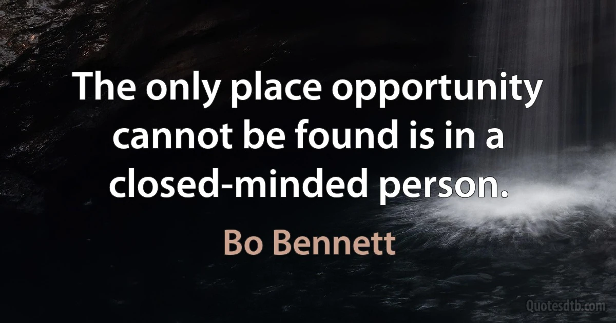 The only place opportunity cannot be found is in a closed-minded person. (Bo Bennett)