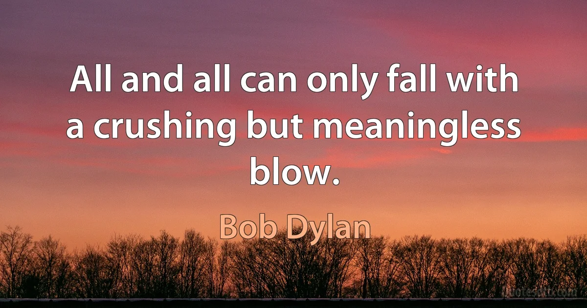 All and all can only fall with a crushing but meaningless blow. (Bob Dylan)