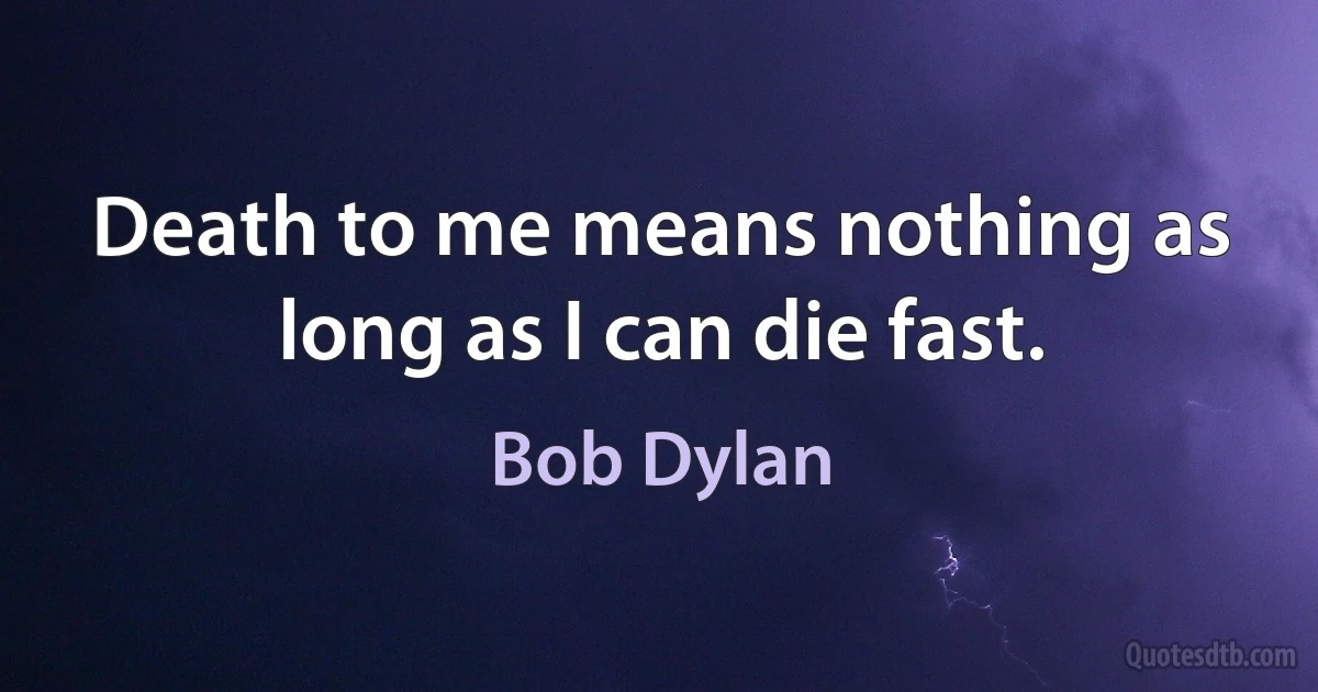 Death to me means nothing as long as I can die fast. (Bob Dylan)