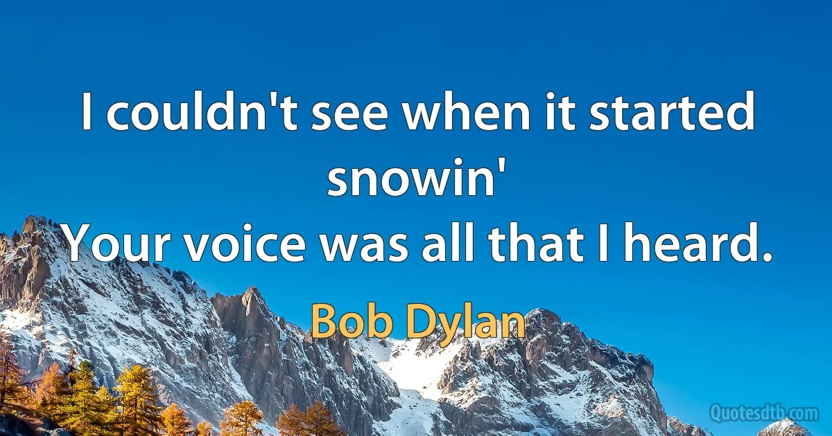 I couldn't see when it started snowin'
Your voice was all that I heard. (Bob Dylan)