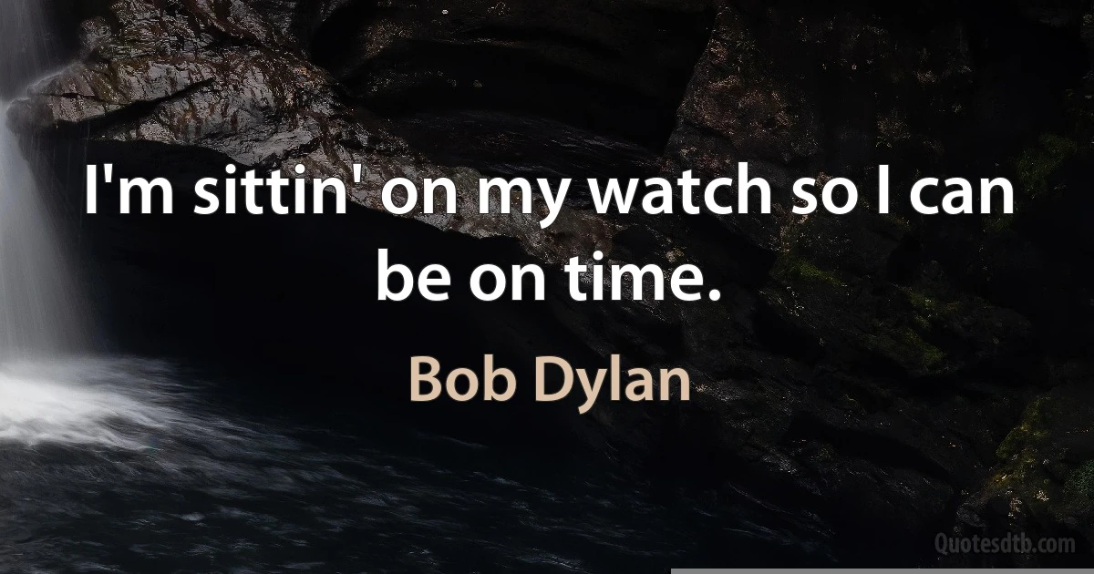 I'm sittin' on my watch so I can be on time. (Bob Dylan)