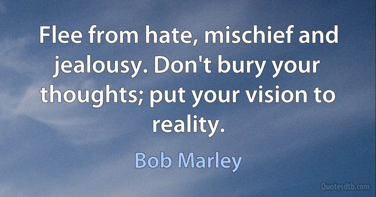 Flee from hate, mischief and jealousy. Don't bury your thoughts; put your vision to reality. (Bob Marley)