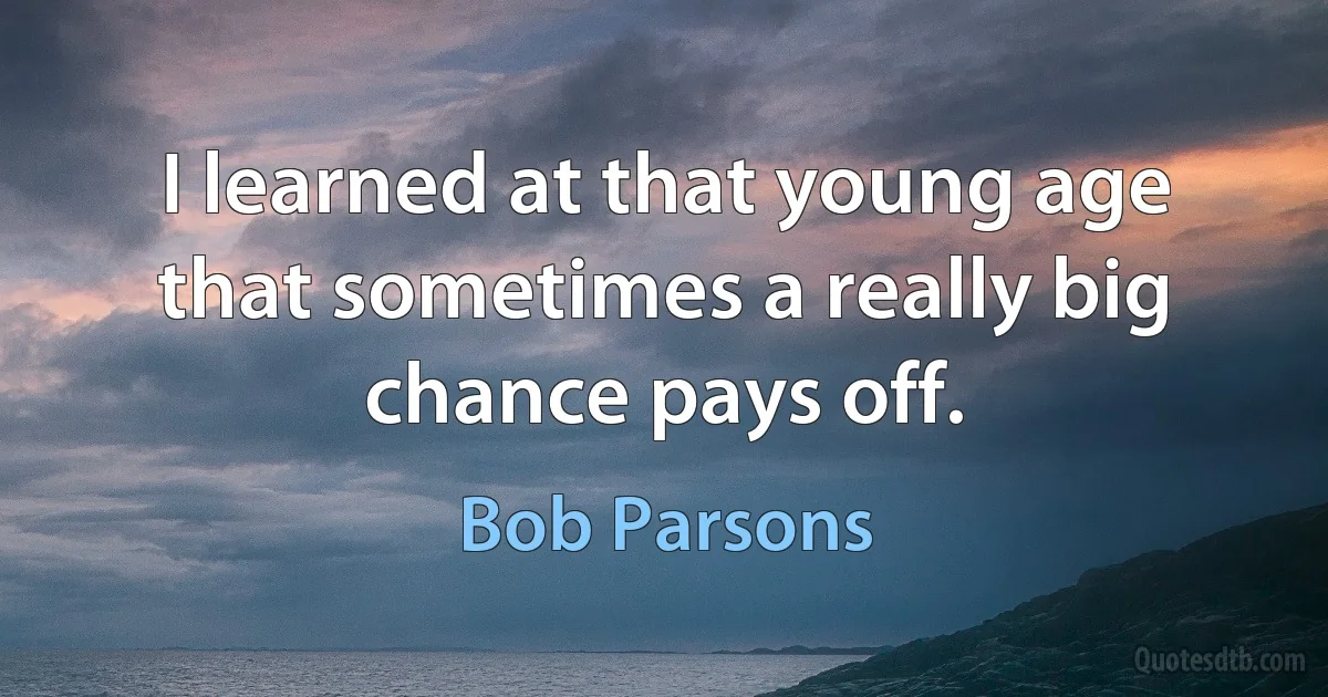 I learned at that young age that sometimes a really big chance pays off. (Bob Parsons)