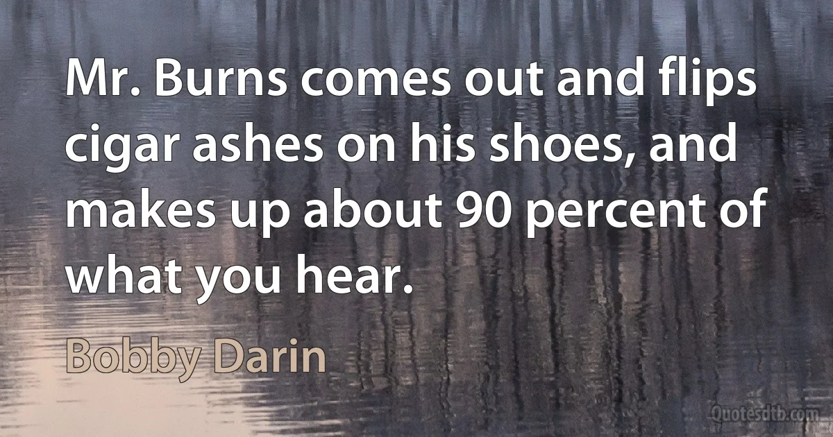 Mr. Burns comes out and flips cigar ashes on his shoes, and makes up about 90 percent of what you hear. (Bobby Darin)