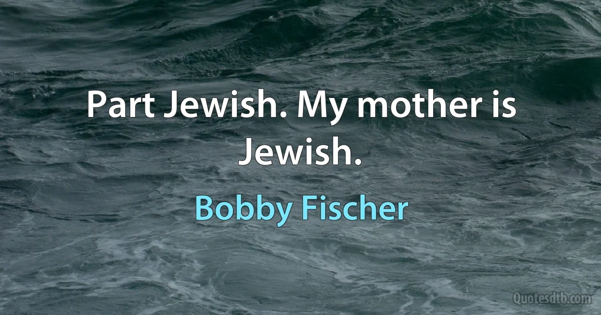 Part Jewish. My mother is Jewish. (Bobby Fischer)