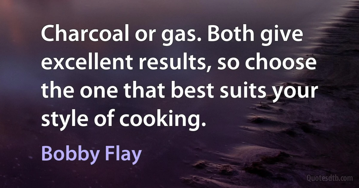 Charcoal or gas. Both give excellent results, so choose the one that best suits your style of cooking. (Bobby Flay)