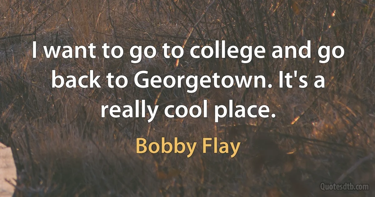 I want to go to college and go back to Georgetown. It's a really cool place. (Bobby Flay)