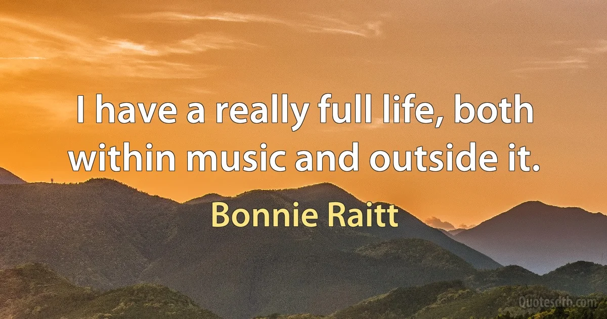 I have a really full life, both within music and outside it. (Bonnie Raitt)