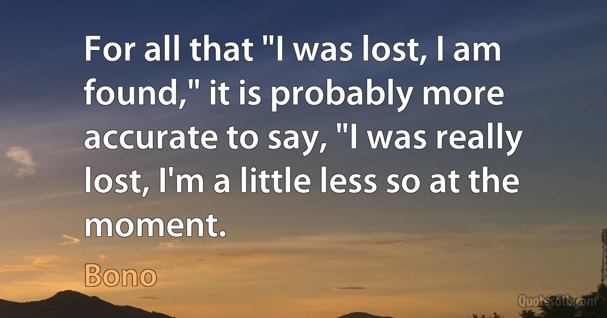 For all that "I was lost, I am found," it is probably more accurate to say, "I was really lost, I'm a little less so at the moment. (Bono)