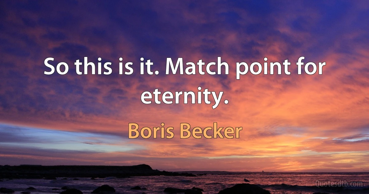 So this is it. Match point for eternity. (Boris Becker)