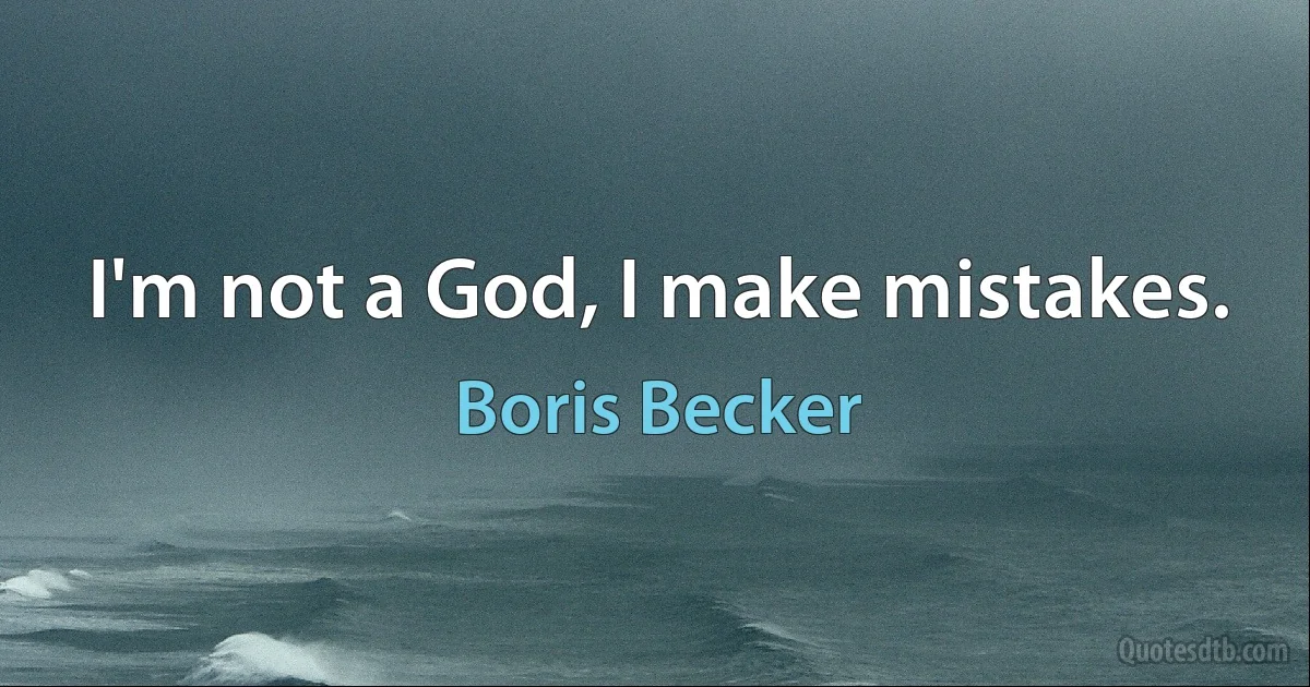 I'm not a God, I make mistakes. (Boris Becker)