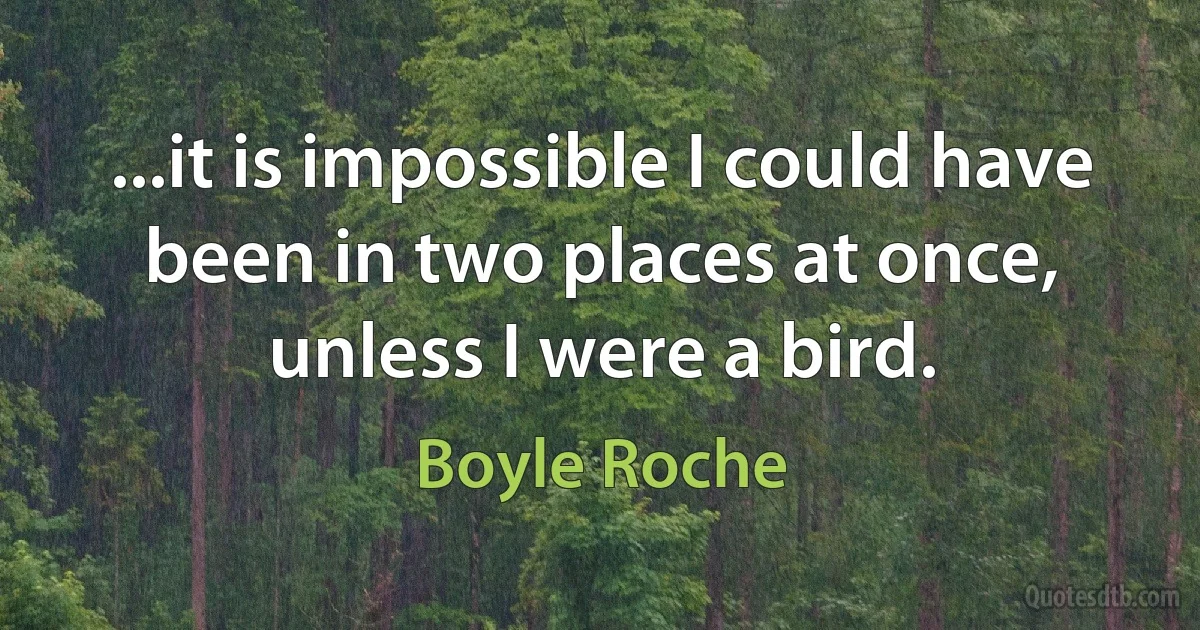 ...it is impossible I could have been in two places at once, unless I were a bird. (Boyle Roche)