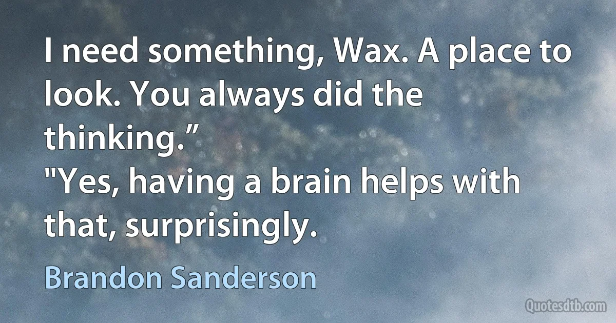 I need something, Wax. A place to look. You always did the thinking.”
"Yes, having a brain helps with that, surprisingly. (Brandon Sanderson)