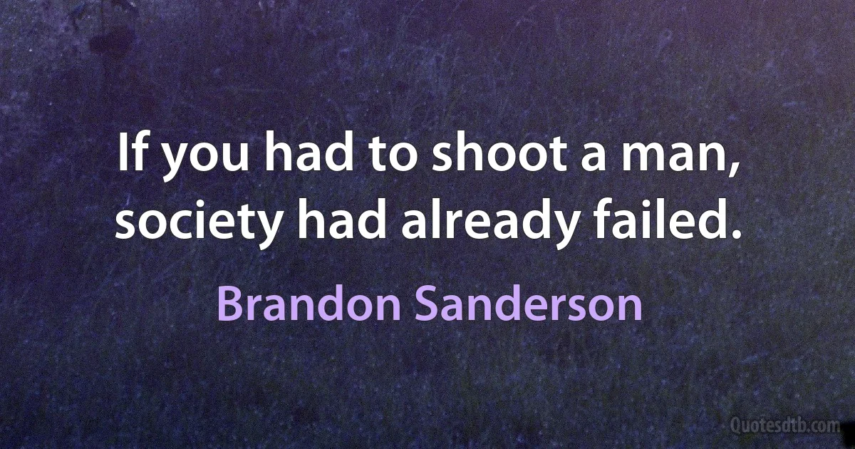 If you had to shoot a man, society had already failed. (Brandon Sanderson)