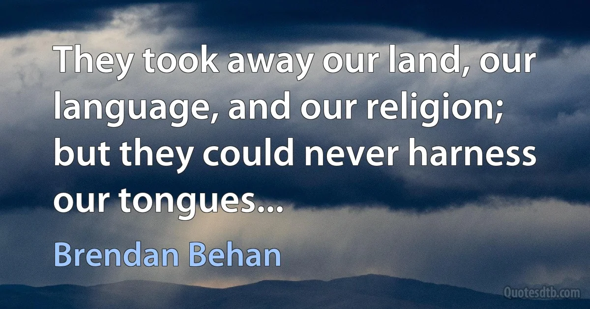 They took away our land, our language, and our religion; but they could never harness our tongues... (Brendan Behan)