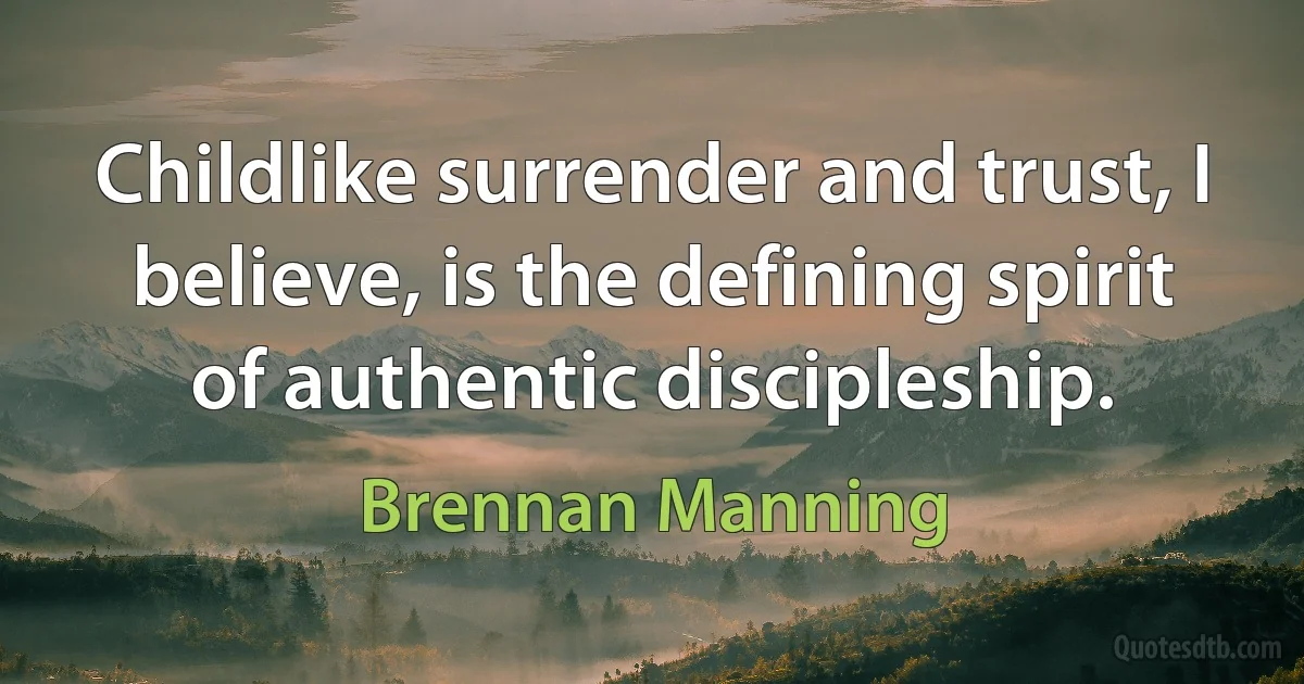 Childlike surrender and trust, I believe, is the defining spirit of authentic discipleship. (Brennan Manning)