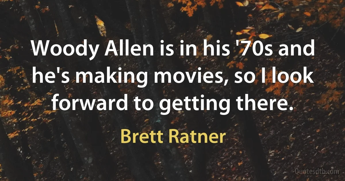 Woody Allen is in his '70s and he's making movies, so I look forward to getting there. (Brett Ratner)