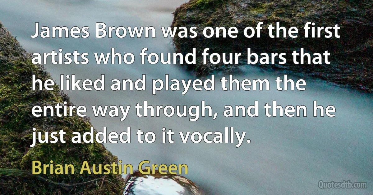 James Brown was one of the first artists who found four bars that he liked and played them the entire way through, and then he just added to it vocally. (Brian Austin Green)