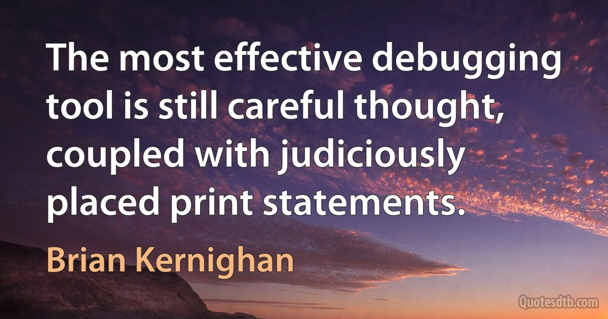 The most effective debugging tool is still careful thought, coupled with judiciously placed print statements. (Brian Kernighan)