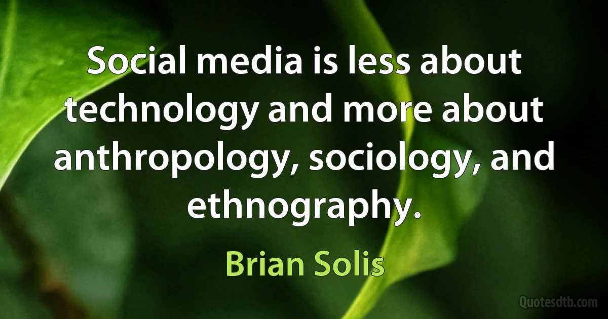 Social media is less about technology and more about anthropology, sociology, and ethnography. (Brian Solis)