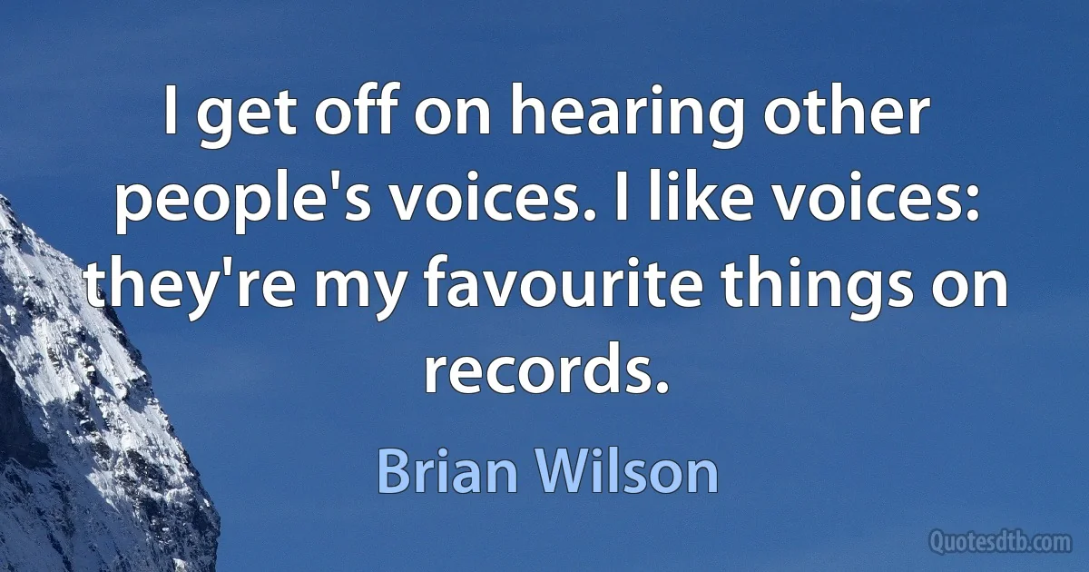 I get off on hearing other people's voices. I like voices: they're my favourite things on records. (Brian Wilson)