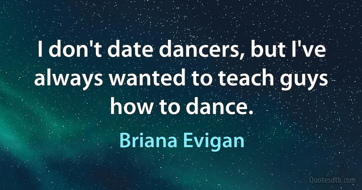 I don't date dancers, but I've always wanted to teach guys how to dance. (Briana Evigan)