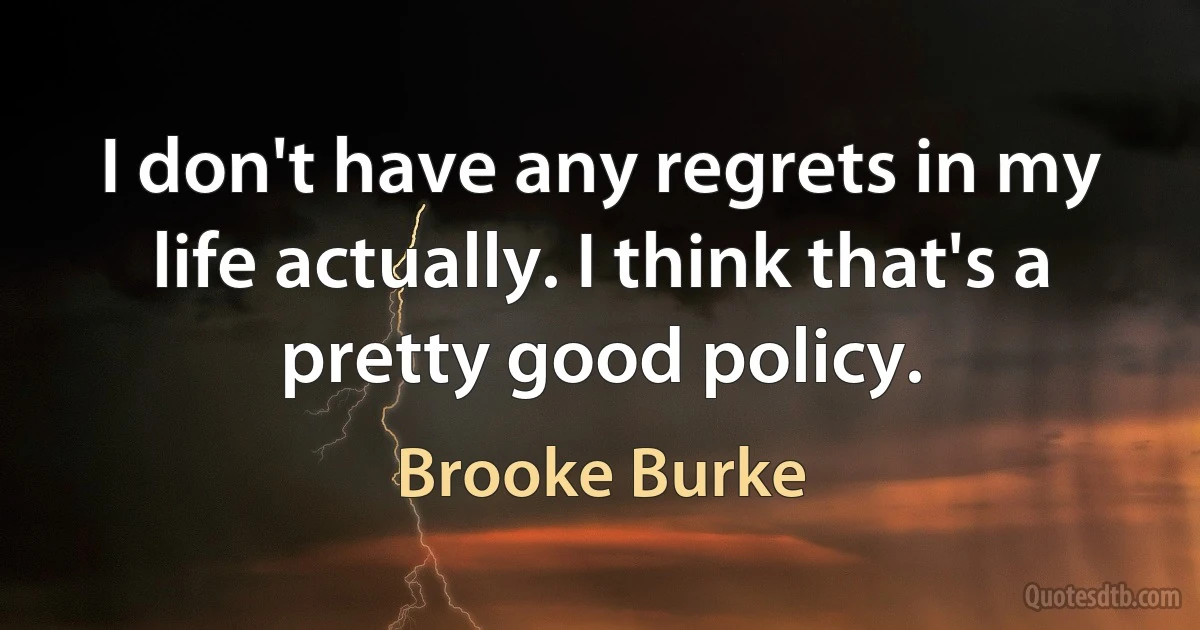 I don't have any regrets in my life actually. I think that's a pretty good policy. (Brooke Burke)