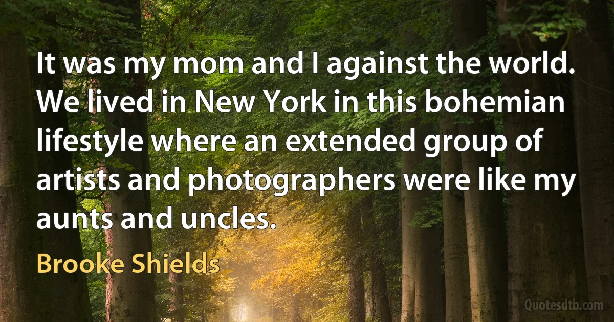 It was my mom and I against the world. We lived in New York in this bohemian lifestyle where an extended group of artists and photographers were like my aunts and uncles. (Brooke Shields)