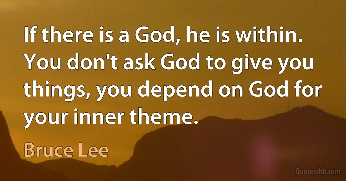 If there is a God, he is within. You don't ask God to give you things, you depend on God for your inner theme. (Bruce Lee)