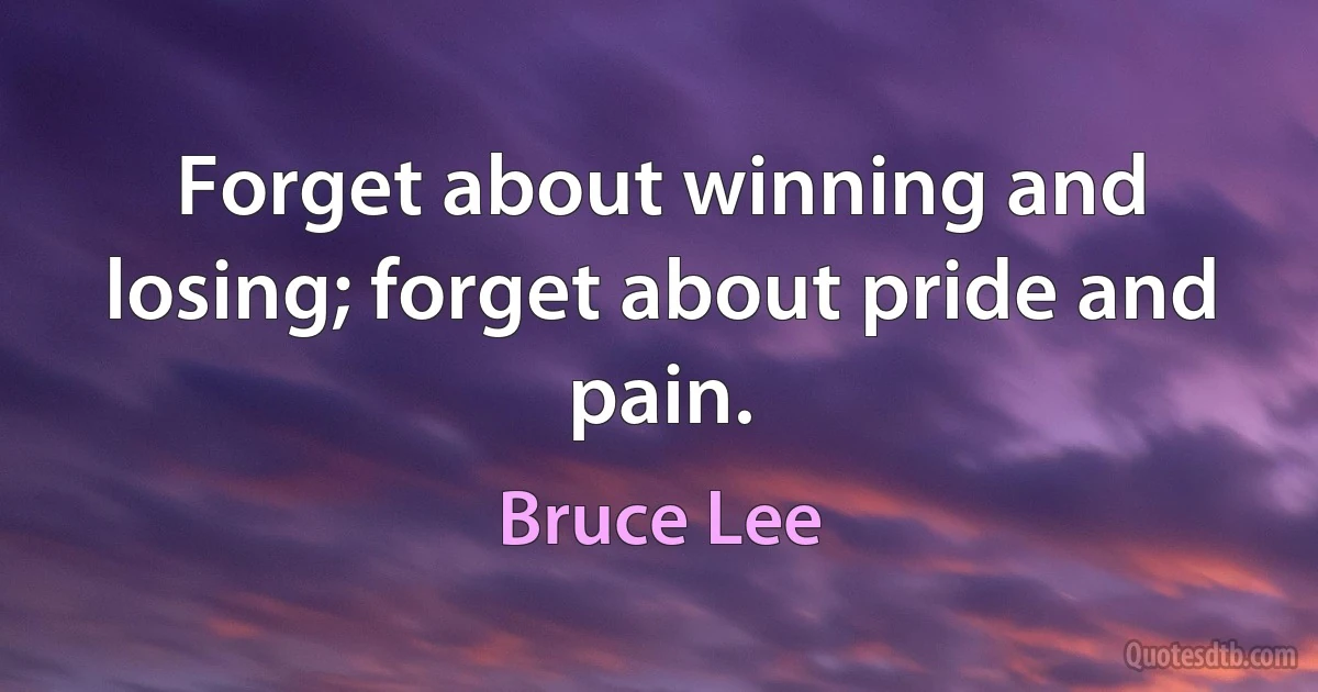 Forget about winning and losing; forget about pride and pain. (Bruce Lee)