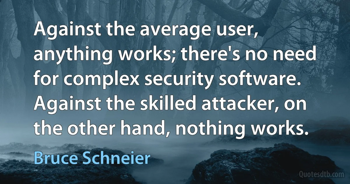 Against the average user, anything works; there's no need for complex security software. Against the skilled attacker, on the other hand, nothing works. (Bruce Schneier)