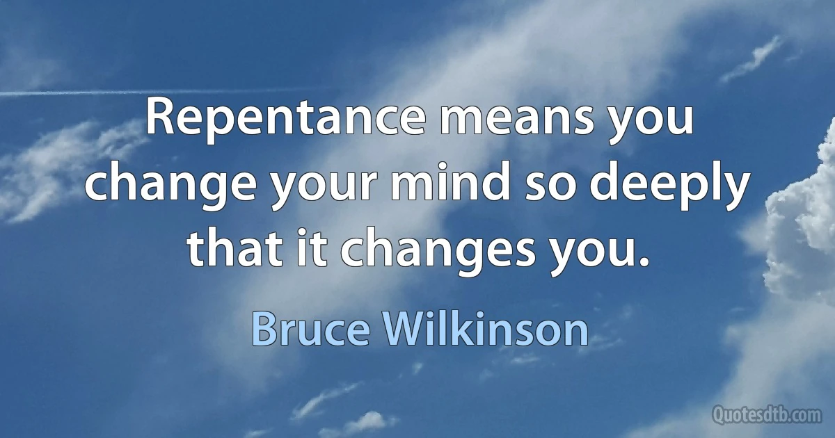 Repentance means you change your mind so deeply that it changes you. (Bruce Wilkinson)