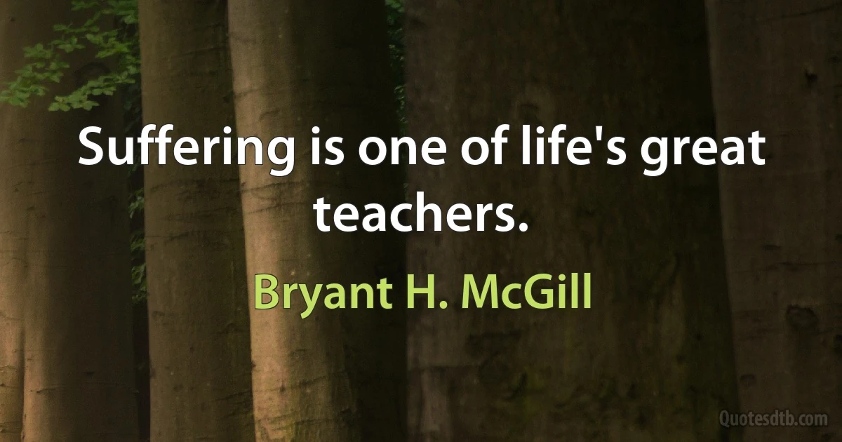 Suffering is one of life's great teachers. (Bryant H. McGill)