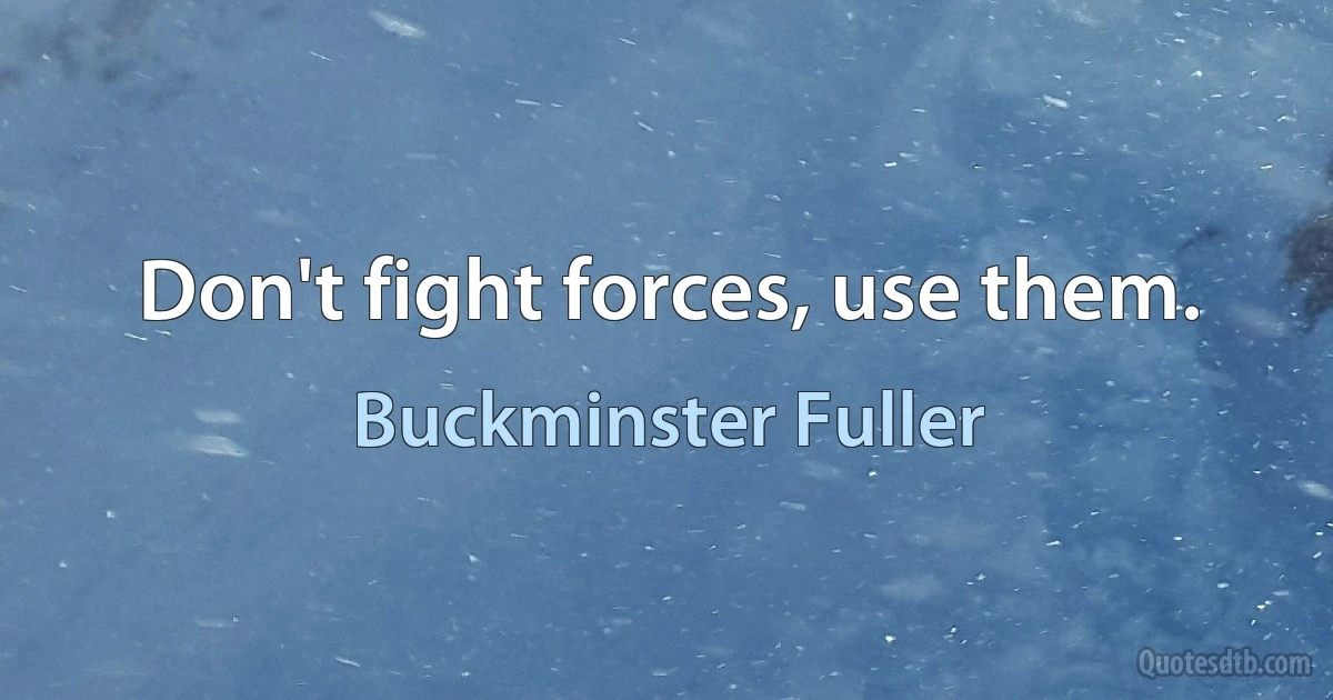 Don't fight forces, use them. (Buckminster Fuller)